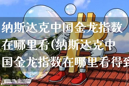 纳斯达克中国金龙指数在哪里看(纳斯达克中国金龙指数在哪里看得到)_https://www.cangshenghg.com_科创板_第1张