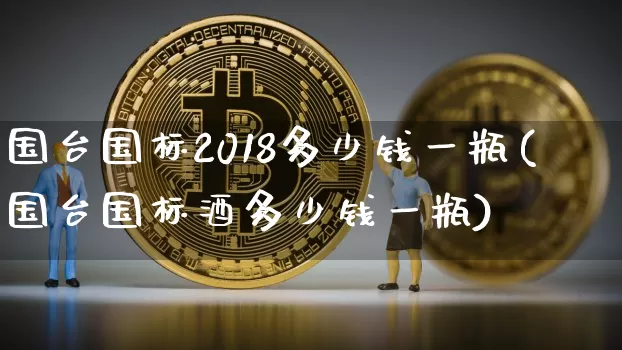 国台国标2018多少钱一瓶(国台国标酒多少钱一瓶)_https://www.cangshenghg.com_创业板_第1张