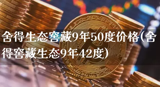 舍得生态窖藏9年50度价格(舍得窖藏生态9年42度)_https://www.cangshenghg.com_创业板_第1张