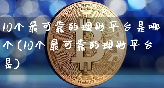 10个最可靠的理财平台是哪个(10个最可靠的理财平台是)_https://www.cangshenghg.com_财经新闻_第1张
