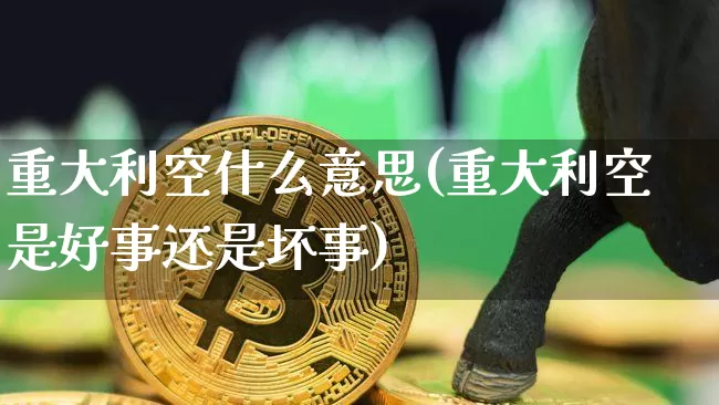 重大利空什么意思(重大利空是好事还是坏事)_https://www.cangshenghg.com_财经新闻_第1张