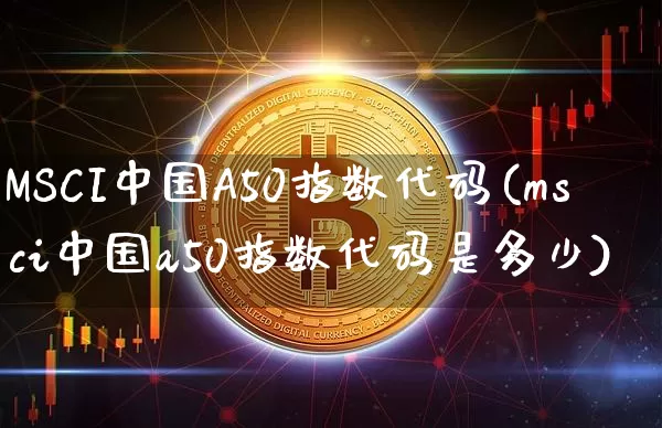 MSCI中国A50指数代码(msci中国a50指数代码是多少)_https://www.cangshenghg.com_创业板_第1张
