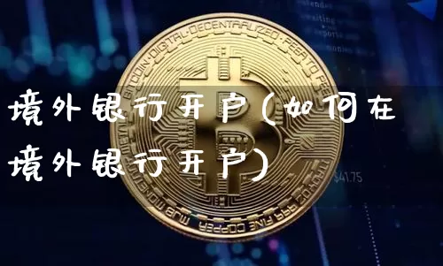 境外银行开户(如何在境外银行开户)_https://www.cangshenghg.com_创业板_第1张