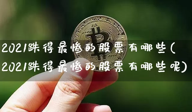 2021跌得最惨的股票有哪些(2021跌得最惨的股票有哪些呢)_https://www.cangshenghg.com_财经新闻_第1张