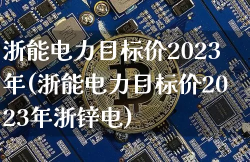 浙能电力目标价2023年(浙能电力目标价2023年浙锌电)_https://www.cangshenghg.com_创业板_第1张