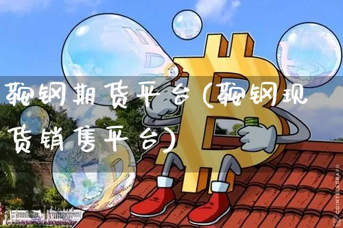 鞍钢期货平台(鞍钢现货销售平台)_https://www.cangshenghg.com_A股_第1张