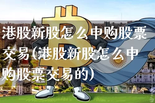 港股新股怎么申购股票交易(港股新股怎么申购股票交易的)_https://www.cangshenghg.com_北交所_第1张
