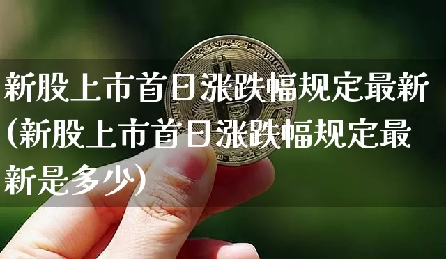 新股上市首日涨跌幅规定最新(新股上市首日涨跌幅规定最新是多少)_https://www.cangshenghg.com_北交所_第1张