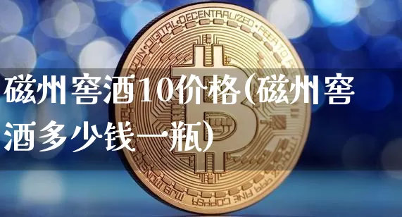 磁州窖酒10价格(磁州窖酒多少钱一瓶)_https://www.cangshenghg.com_创业板_第1张