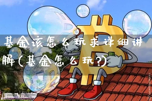 基金该怎么玩求详细讲解(基金怎么玩?)_https://www.cangshenghg.com_财经新闻_第1张