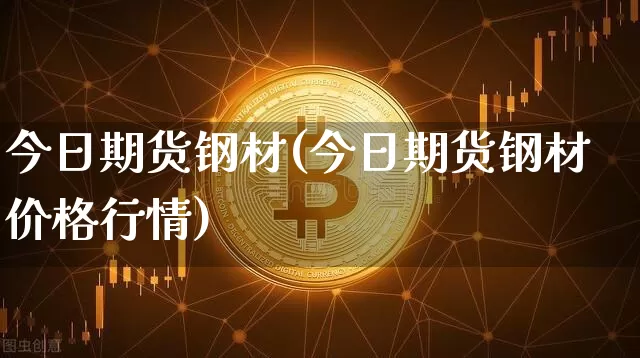 今日期货钢材(今日期货钢材价格行情)_https://www.cangshenghg.com_科创板_第1张
