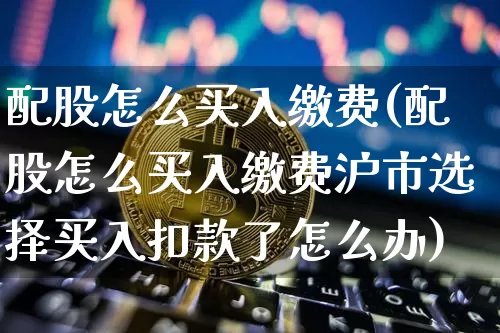 配股怎么买入缴费(配股怎么买入缴费沪市选择买入扣款了怎么办)_https://www.cangshenghg.com_创业板_第1张