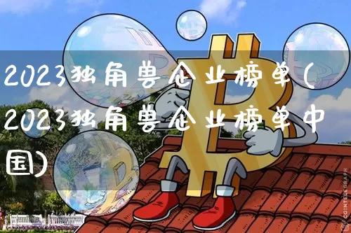 2023独角兽企业榜单(2023独角兽企业榜单中国)_https://www.cangshenghg.com_科创板_第1张