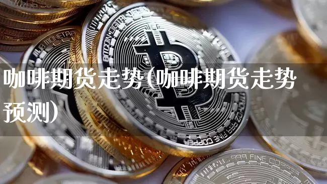 咖啡期货走势(咖啡期货走势预测)_https://www.cangshenghg.com_创业板_第1张