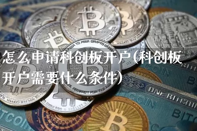 怎么申请科创板开户(科创板开户需要什么条件)_https://www.cangshenghg.com_北交所_第1张