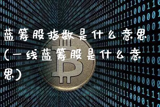蓝筹股指数是什么意思(一线蓝筹股是什么意思)_https://www.cangshenghg.com_A股_第1张