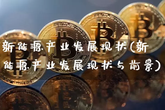 新能源产业发展现状(新能源产业发展现状与前景)_https://www.cangshenghg.com_北交所_第1张