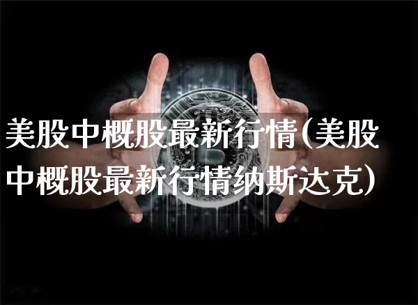 美股中概股最新行情(美股中概股最新行情纳斯达克)_https://www.cangshenghg.com_财经新闻_第1张