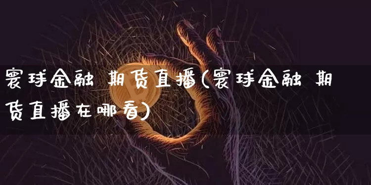 寰球金融 期货直播(寰球金融 期货直播在哪看)_https://www.cangshenghg.com_创业板_第1张