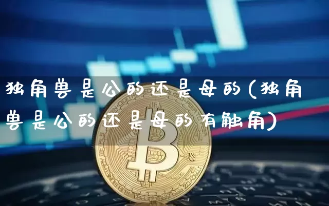 独角兽是公的还是母的(独角兽是公的还是母的有触角)_https://www.cangshenghg.com_科创板_第1张