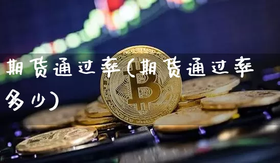 期货通过率(期货通过率多少)_https://www.cangshenghg.com_创业板_第1张