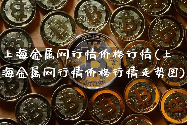 上海金属网行情价格行情(上海金属网行情价格行情走势图)_https://www.cangshenghg.com_北交所_第1张