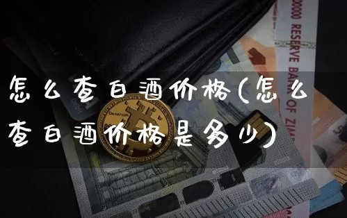怎么查白酒价格(怎么查白酒价格是多少)_https://www.cangshenghg.com_科创板_第1张