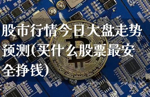 股市行情今日大盘走势预测(买什么股票最安全挣钱)_https://www.cangshenghg.com_A股_第1张
