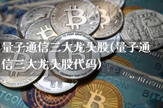 量子通信三大龙头股(量子通信三大龙头股代码)_https://www.cangshenghg.com_科创板_第1张