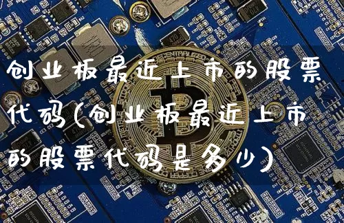 创业板最近上市的股票代码(创业板最近上市的股票代码是多少)_https://www.cangshenghg.com_财经新闻_第1张