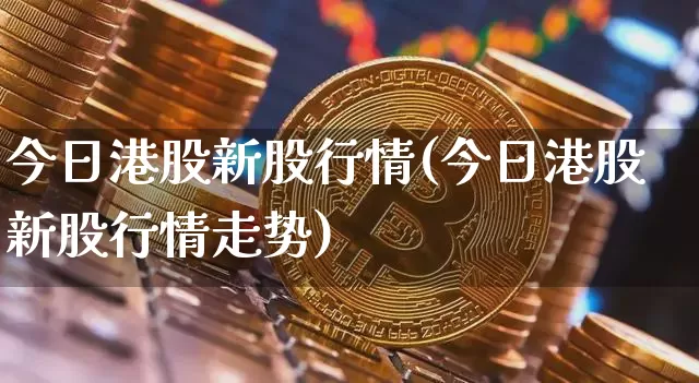 今日港股新股行情(今日港股新股行情走势)_https://www.cangshenghg.com_财经新闻_第1张