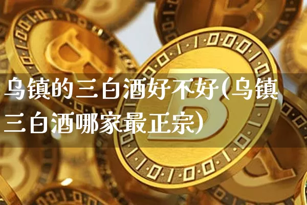 乌镇的三白酒好不好(乌镇三白酒哪家最正宗)_https://www.cangshenghg.com_科创板_第1张