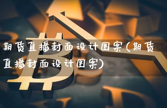 期货直播封面设计图案(期货直播封面设计图案)_https://www.cangshenghg.com_科创板_第1张