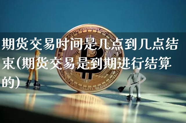 期货交易时间是几点到几点结束(期货交易是到期进行结算的)_https://www.cangshenghg.com_科创板_第1张