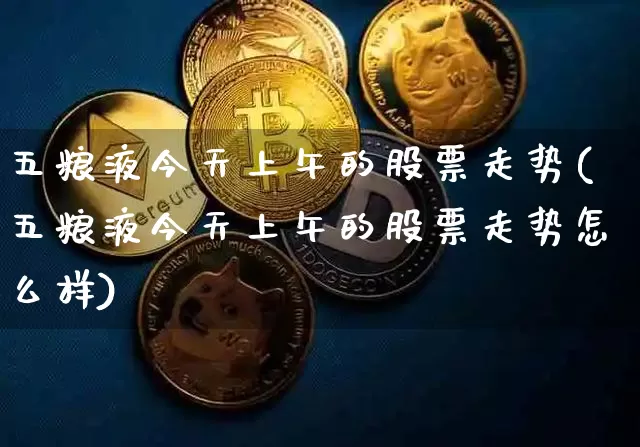 五粮液今天上午的股票走势(五粮液今天上午的股票走势怎么样)_https://www.cangshenghg.com_创业板_第1张