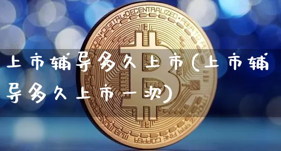 上市辅导多久上市(上市辅导多久上市一次)_https://www.cangshenghg.com_创业板_第1张