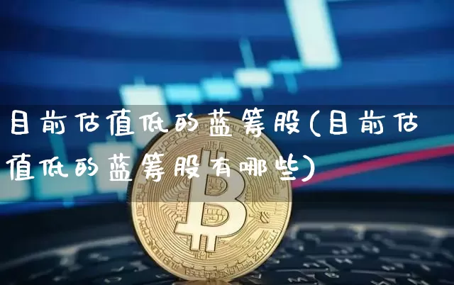 目前估值低的蓝筹股(目前估值低的蓝筹股有哪些)_https://www.cangshenghg.com_财经新闻_第1张