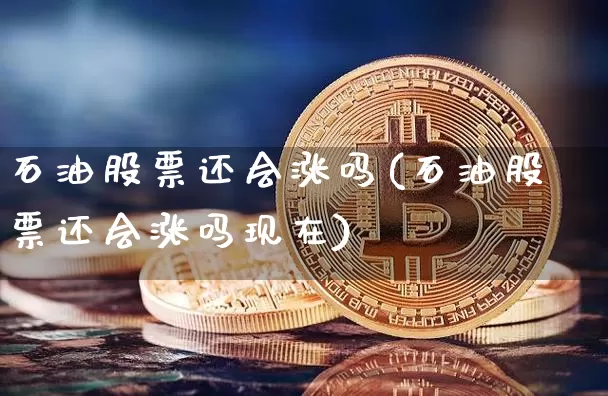 石油股票还会涨吗(石油股票还会涨吗现在)_https://www.cangshenghg.com_科创板_第1张