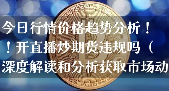 今日行情价格趋势分析！！开直播炒期货违规吗（深度解读和分析获取市场动态信息）_https://www.cangshenghg.com_A股_第1张
