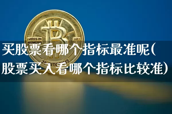 买股票看哪个指标最准呢(股票买入看哪个指标比较准)_https://www.cangshenghg.com_财经新闻_第1张