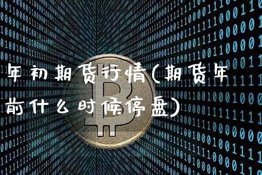 年初期货行情(期货年前什么时候停盘)_https://www.cangshenghg.com_创业板_第1张