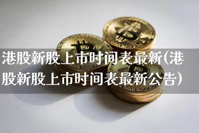 港股新股上市时间表最新(港股新股上市时间表最新公告)_https://www.cangshenghg.com_北交所_第1张