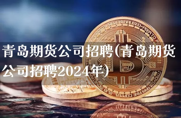 青岛期货公司招聘(青岛期货公司招聘2024年)_https://www.cangshenghg.com_科创板_第1张