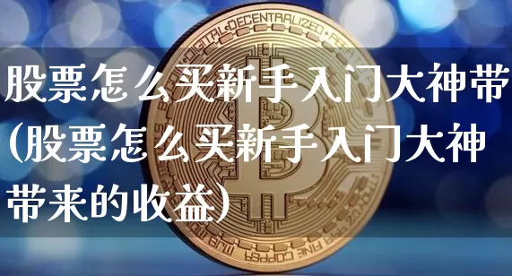 股票怎么买新手入门大神带(股票怎么买新手入门大神带来的收益)_https://www.cangshenghg.com_财经新闻_第1张