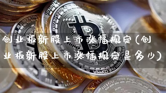 创业板新股上市涨幅规定(创业板新股上市涨幅规定是多少)_https://www.cangshenghg.com_北交所_第1张