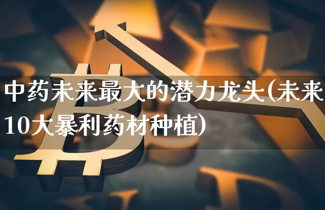 中药未来最大的潜力龙头(未来10大暴利药材种植)_https://www.cangshenghg.com_创业板_第1张