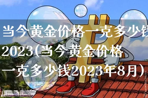 当今黄金价格一克多少钱2023(当今黄金价格一克多少钱2023年8月)_https://www.cangshenghg.com_财经新闻_第1张