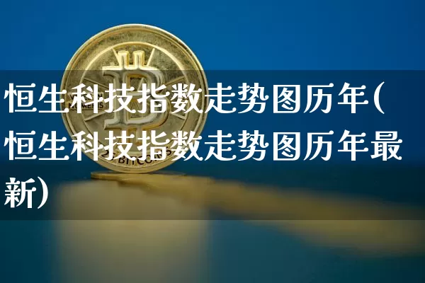 恒生科技指数走势图历年(恒生科技指数走势图历年最新)_https://www.cangshenghg.com_创业板_第1张