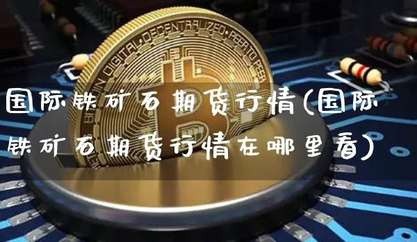 国际铁矿石期货行情(国际铁矿石期货行情在哪里看)_https://www.cangshenghg.com_财经新闻_第1张