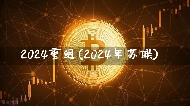 2024重组(2024年苏联)_https://www.cangshenghg.com_创业板_第1张